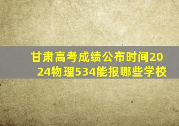 甘肃高考成绩公布时间2024物理534能报哪些学校