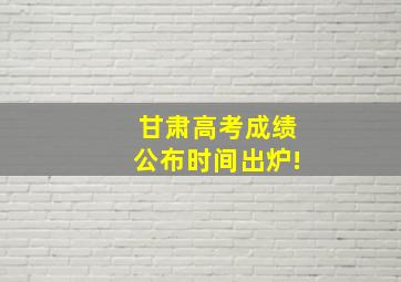 甘肃高考成绩公布时间出炉!