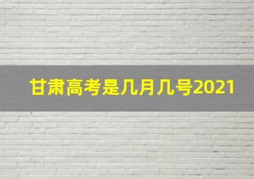 甘肃高考是几月几号2021