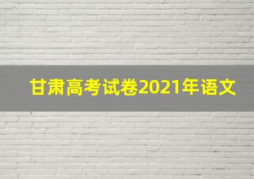 甘肃高考试卷2021年语文