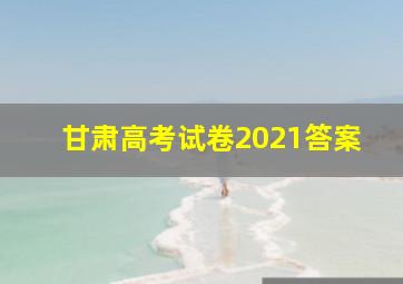 甘肃高考试卷2021答案