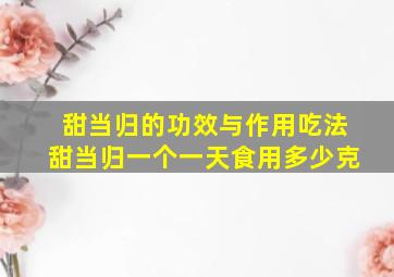 甜当归的功效与作用吃法甜当归一个一天食用多少克