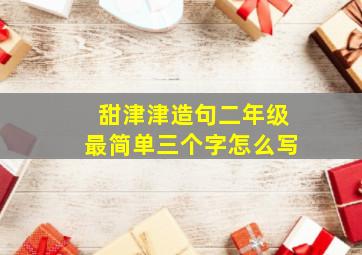 甜津津造句二年级最简单三个字怎么写