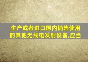 生产或者进口国内销售使用的其他无线电发射设备,应当