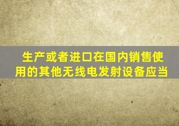 生产或者进口在国内销售使用的其他无线电发射设备应当