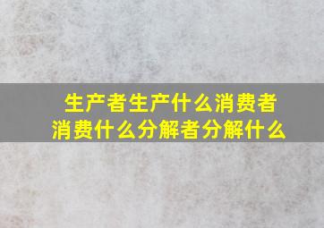 生产者生产什么消费者消费什么分解者分解什么