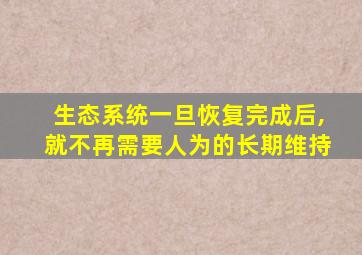 生态系统一旦恢复完成后,就不再需要人为的长期维持