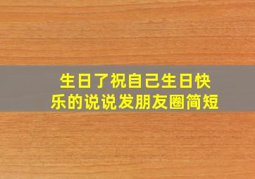 生日了祝自己生日快乐的说说发朋友圈简短