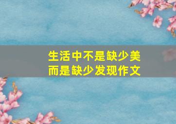 生活中不是缺少美而是缺少发现作文