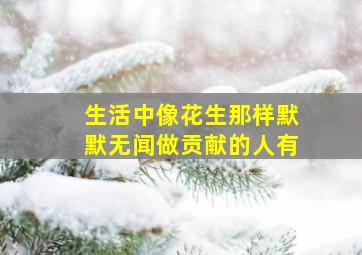 生活中像花生那样默默无闻做贡献的人有