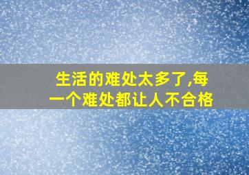 生活的难处太多了,每一个难处都让人不合格