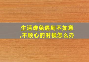 生活难免遇到不如意,不顺心的时候怎么办