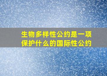 生物多样性公约是一项保护什么的国际性公约