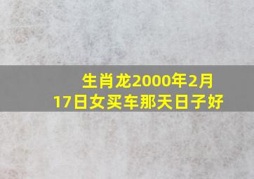 生肖龙2000年2月17日女买车那天日子好