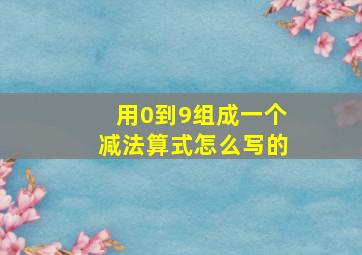 用0到9组成一个减法算式怎么写的