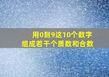 用0到9这10个数字组成若干个质数和合数