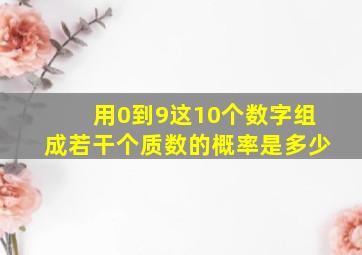 用0到9这10个数字组成若干个质数的概率是多少