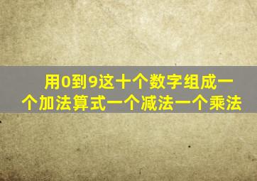 用0到9这十个数字组成一个加法算式一个减法一个乘法