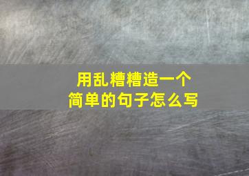 用乱糟糟造一个简单的句子怎么写