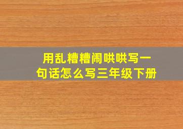 用乱糟糟闹哄哄写一句话怎么写三年级下册