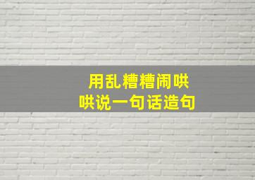 用乱糟糟闹哄哄说一句话造句