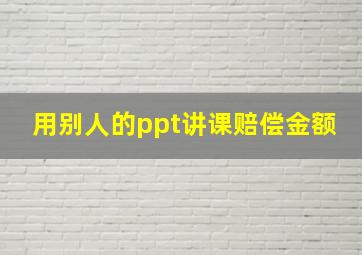 用别人的ppt讲课赔偿金额