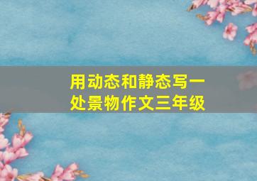 用动态和静态写一处景物作文三年级