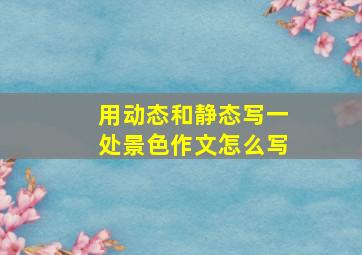 用动态和静态写一处景色作文怎么写