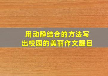 用动静结合的方法写出校园的美丽作文题目