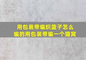 用包装带编织篮子怎么编的用包装带编一个猫窝