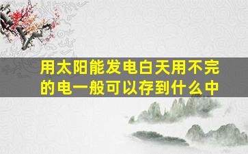 用太阳能发电白天用不完的电一般可以存到什么中