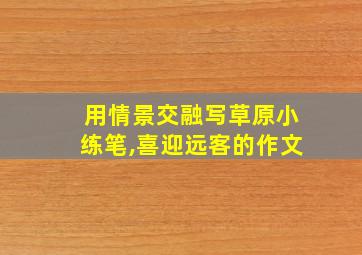 用情景交融写草原小练笔,喜迎远客的作文