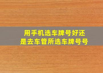 用手机选车牌号好还是去车管所选车牌号号