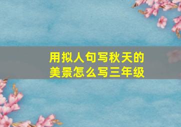 用拟人句写秋天的美景怎么写三年级