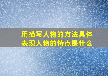 用描写人物的方法具体表现人物的特点是什么