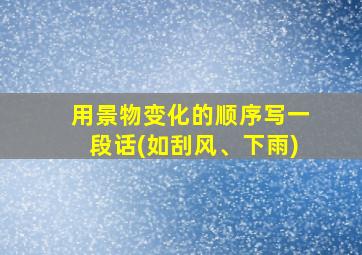 用景物变化的顺序写一段话(如刮风、下雨)