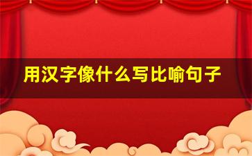 用汉字像什么写比喻句子