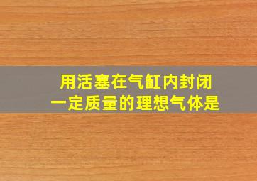 用活塞在气缸内封闭一定质量的理想气体是