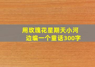 用玫瑰花星期天小河边编一个童话300字