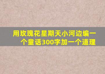 用玫瑰花星期天小河边编一个童话300字加一个道理