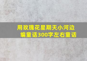 用玫瑰花星期天小河边编童话300字左右童话