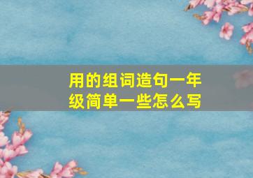 用的组词造句一年级简单一些怎么写