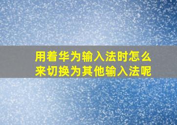 用着华为输入法时怎么来切换为其他输入法呢