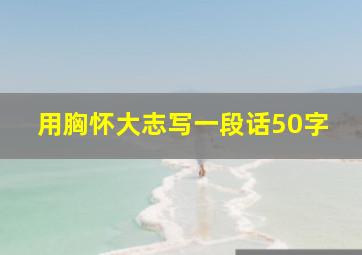 用胸怀大志写一段话50字