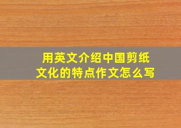 用英文介绍中国剪纸文化的特点作文怎么写