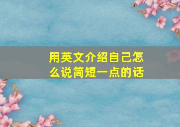 用英文介绍自己怎么说简短一点的话