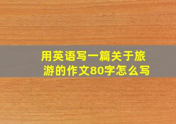 用英语写一篇关于旅游的作文80字怎么写