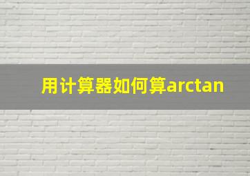 用计算器如何算arctan