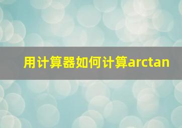 用计算器如何计算arctan