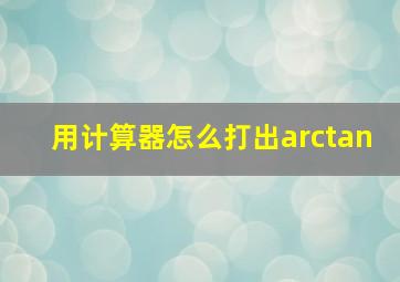 用计算器怎么打出arctan